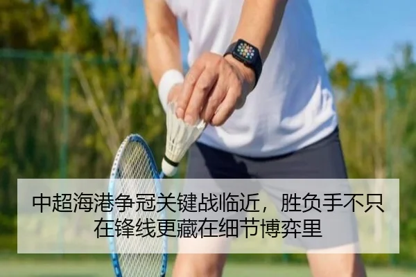 中超海港争冠关键战临近，胜负手不只在锋线更藏在细节博弈里